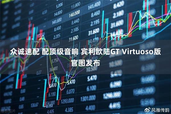 众诚速配 配顶级音响 宾利欧陆GT Virtuoso版官图发布