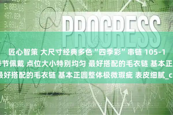 匠心智策 大尺寸经典多色“四季彩”串链 105-109mm 时尚渐变色不限季节佩戴 点位大小特别均匀 最好搭配的毛衣链 基本正圆整体极微瑕疵 表皮细腻_cm