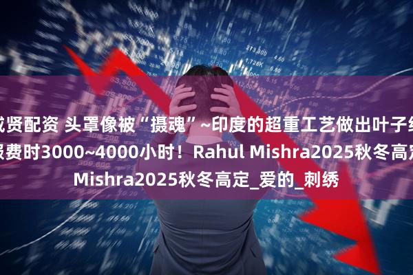 威贤配资 头罩像被“摄魂”~印度的超重工艺做出叶子经络，一件衣服费时3000~4000小时！Rahul Mishra2025秋冬高定_爱的_刺绣