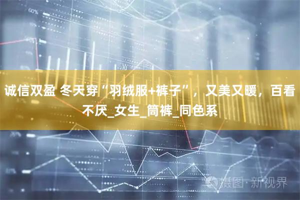 诚信双盈 冬天穿“羽绒服+裤子”，又美又暖，百看不厌_女生_筒裤_同色系